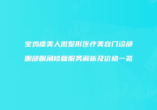 宝鸡虞美人微整形医疗美容门诊部眼部眼角修复服务解析及价格一览