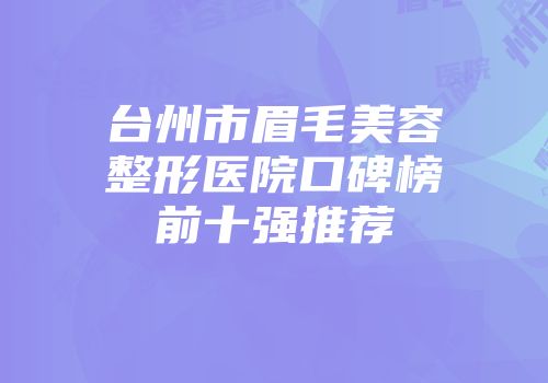 台州市眉毛美容整形医院口碑榜前十强推荐
