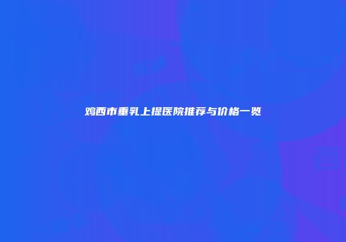 鸡西市垂乳上提医院推荐与价格一览