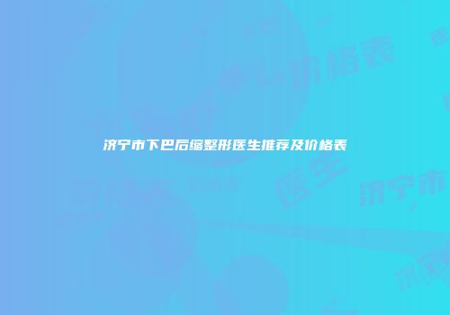 济宁市下巴后缩整形医生推荐及价格表