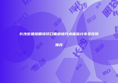 长沙密速提眼袋切口面部提升术体验分享及医院推荐