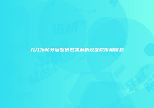 九江搭桥牙冠整形效果解析及医院价格信息