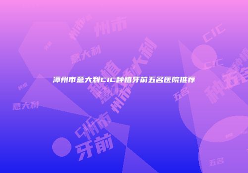 漳州市意大利CIC种植牙前五名医院推荐