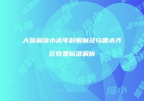 大鼻翼缩小术年龄限制及乌鲁木齐区收费标准解析
