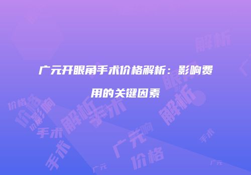 广元开眼角手术价格解析：影响费用的关键因素