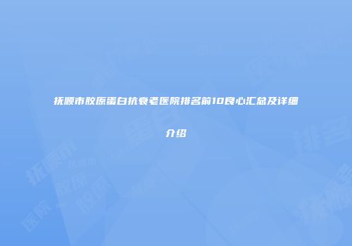 抚顺市胶原蛋白抗衰老医院排名前10良心汇总及详细介绍