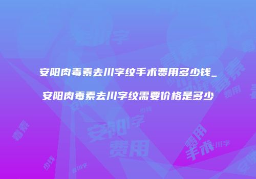 安阳肉毒素去川字纹手术费用多少钱_安阳肉毒素去川字纹需要价格是多少