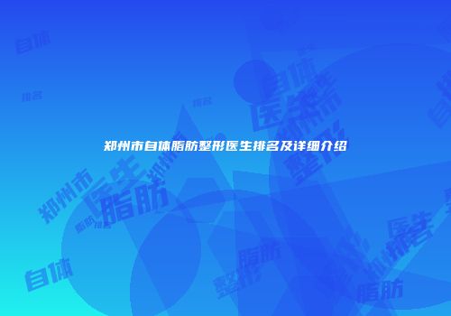 郑州市自体脂肪整形医生排名及详细介绍