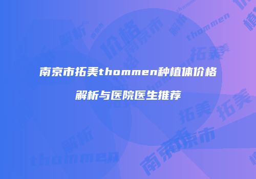 南京市拓美thommen种植体价格解析与医院医生推荐