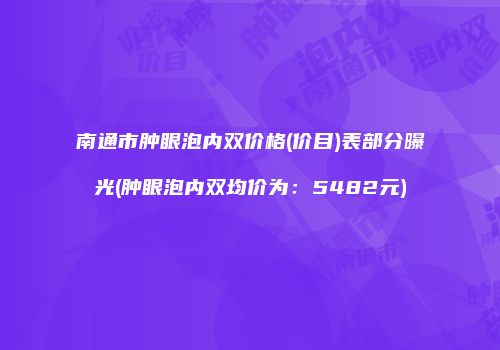 南通市肿眼泡内双价格(价目)表部分曝光(肿眼泡内双均价为：5482元)