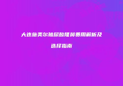 大连施美尔玻尿酸隆鼻费用解析及选择指南