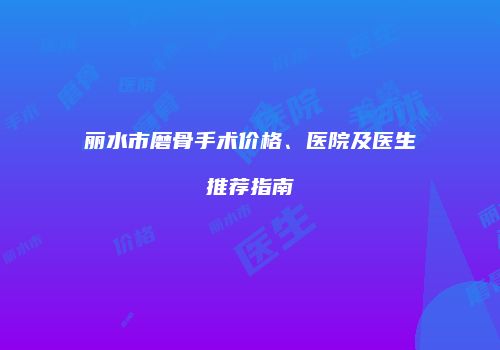 丽水市磨骨手术价格、医院及医生推荐指南