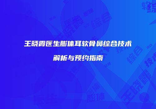 王晓霞医生膨体耳软骨鼻综合技术解析与预约指南