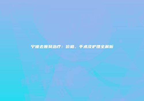 宁德去腋臭治疗：价格、手术及护理全解析