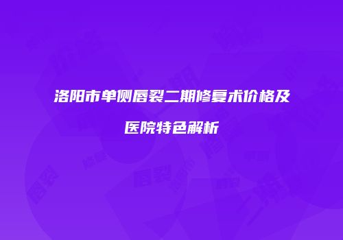 洛阳市单侧唇裂二期修复术价格及医院特色解析