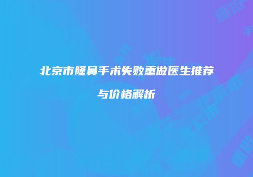 北京市隆鼻手术失败重做医生推荐与价格解析