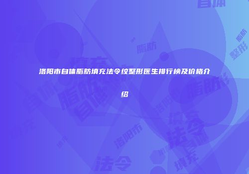 洛阳市自体脂肪填充法令纹整形医生排行榜及价格介绍
