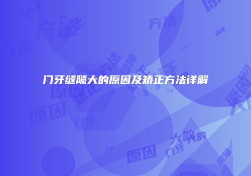 门牙缝隙大的原因及矫正方法详解