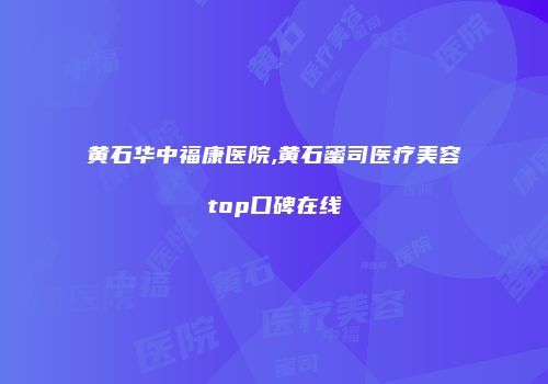 黄石华中福康医院,黄石蜜司医疗美容top口碑在线