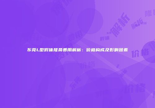 东莞L型假体隆鼻费用解析：价格构成及影响因素