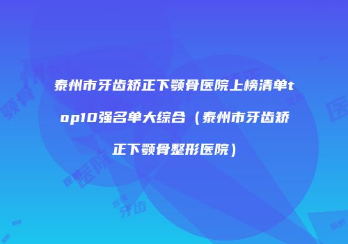 泰州市牙齿矫正下颚骨医院上榜清单top10强名单大综合（泰州市牙齿矫正下颚骨整形医院）