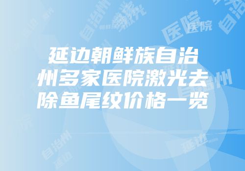 延边朝鲜族自治州多家医院激光去除鱼尾纹价格一览