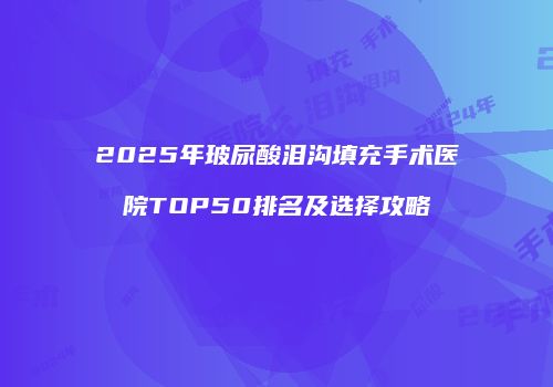 2025年玻尿酸泪沟填充手术医院TOP50排名及选择攻略