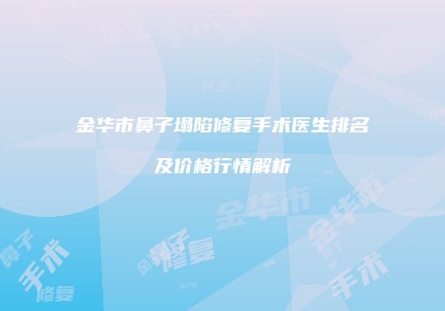 金华市鼻子塌陷修复手术医生排名及价格行情解析