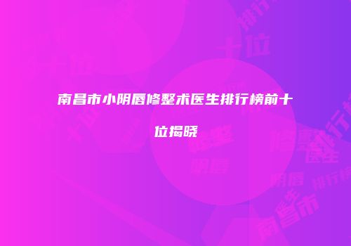 南昌市小阴唇修整术医生排行榜前十位揭晓