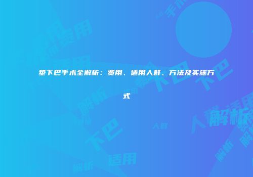 垫下巴手术全解析：费用、适用人群、方法及实施方式