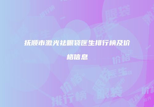 抚顺市激光祛眼袋医生排行榜及价格信息