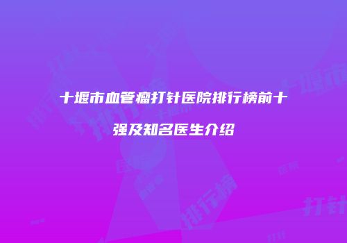 十堰市血管瘤打针医院排行榜前十强及知名医生介绍