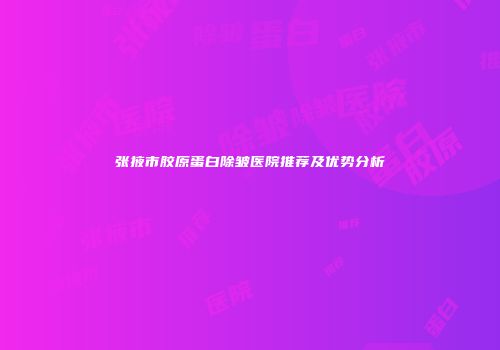 张掖市胶原蛋白除皱医院推荐及优势分析
