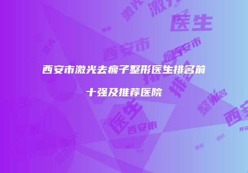 西安市激光去瘊子整形医生排名前十强及推荐医院