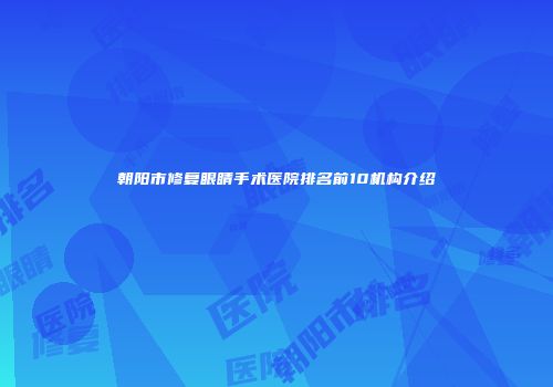 朝阳市修复眼睛手术医院排名前10机构介绍