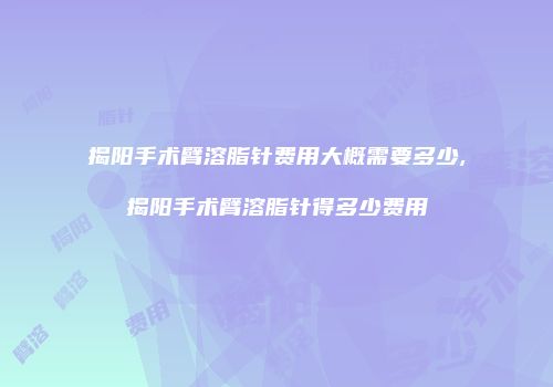 揭阳手术臂溶脂针费用大概需要多少,揭阳手术臂溶脂针得多少费用