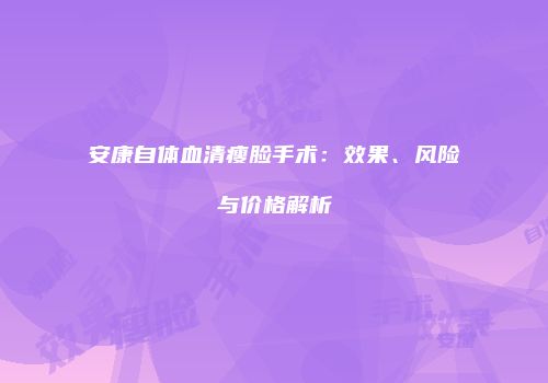 安康自体血清瘦脸手术：效果、风险与价格解析