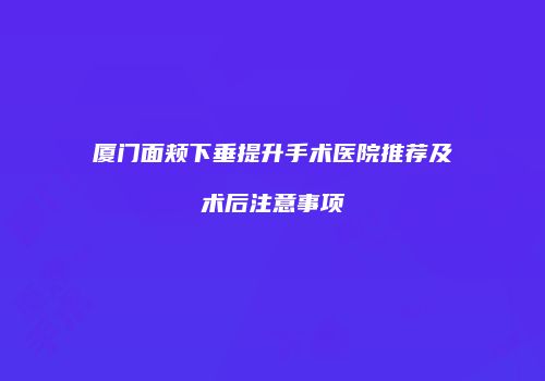 厦门面颊下垂提升手术医院推荐及术后注意事项