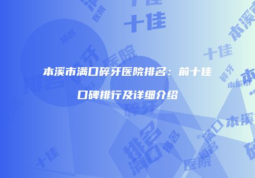 本溪市满口碎牙医院排名：前十佳口碑排行及详细介绍