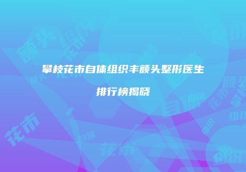 攀枝花市自体组织丰额头整形医生排行榜揭晓