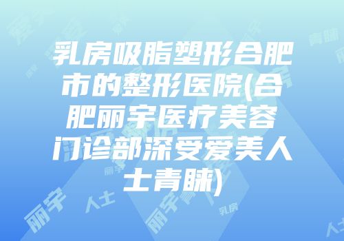 乳房吸脂塑形合肥市的整形医院(合肥丽宇医疗美容门诊部深受爱美人士青睐)