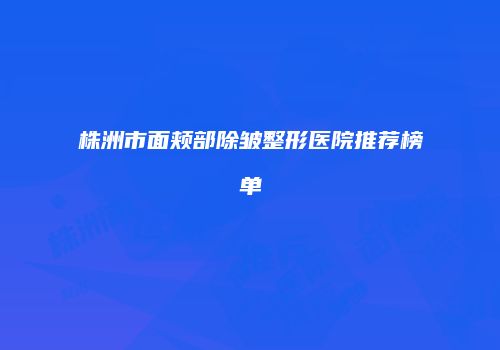 株洲市面颊部除皱整形医院推荐榜单