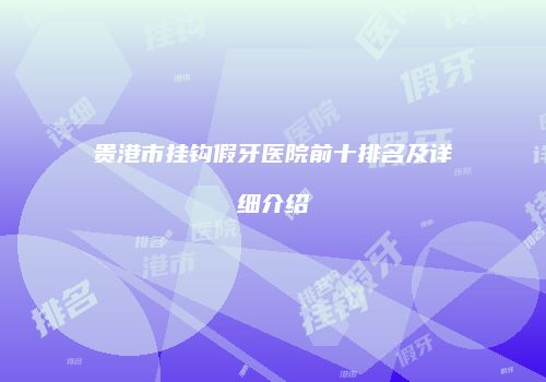 贵港市挂钩假牙医院前十排名及详细介绍