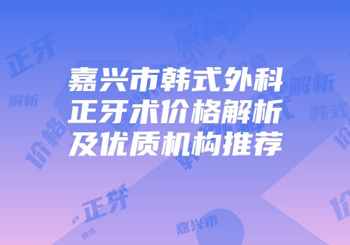 嘉兴市韩式外科正牙术价格解析及优质机构推荐