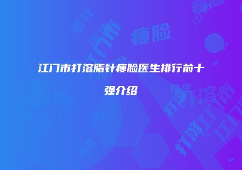江门市打溶脂针瘦脸医生排行前十强介绍