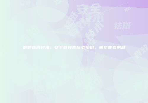 射频祛斑技术：安全有效去除老年斑，重拾青春肌肤