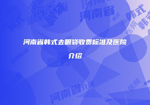 河南省韩式去眼袋收费标准及医院介绍