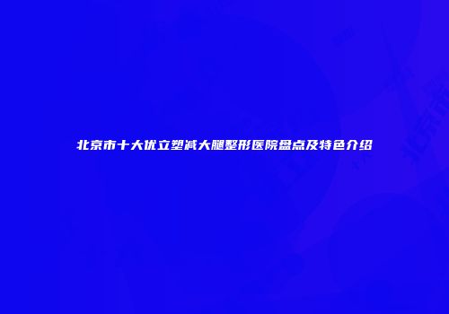 北京市十大优立塑减大腿整形医院盘点及特色介绍