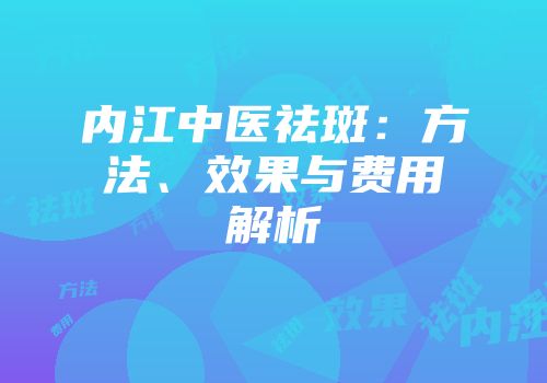 内江中医祛斑：方法、效果与费用解析