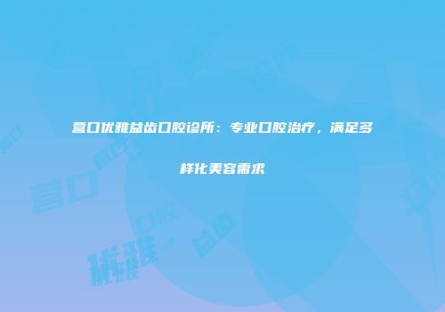 营口优雅益齿口腔诊所：专业口腔治疗，满足多样化美容需求